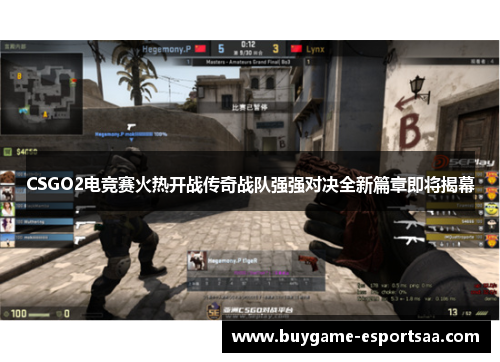 CSGO2电竞赛火热开战传奇战队强强对决全新篇章即将揭幕